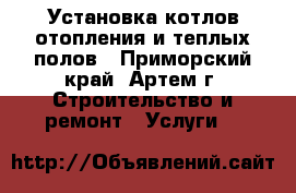 Установка котлов отопления и теплых полов - Приморский край, Артем г. Строительство и ремонт » Услуги   